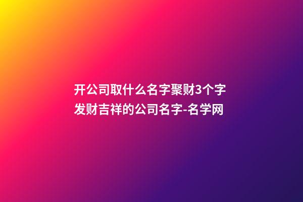 开公司取什么名字聚财3个字 发财吉祥的公司名字-名学网-第1张-公司起名-玄机派